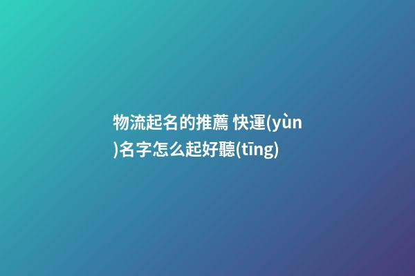 物流起名的推薦 快運(yùn)名字怎么起好聽(tīng)-第1張-公司起名-玄機(jī)派